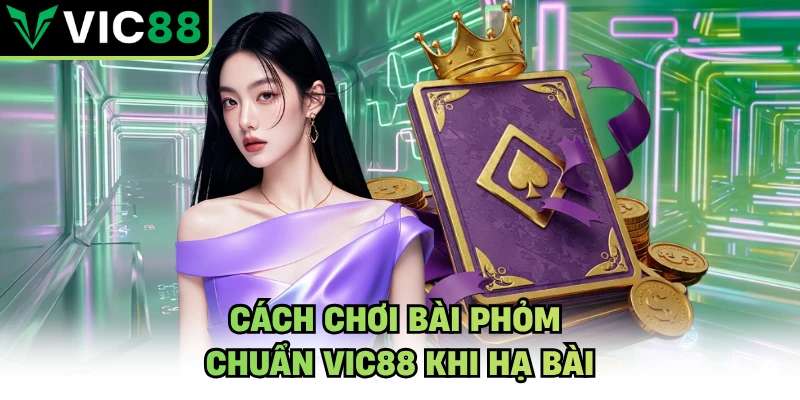 Cách chơi bài phỏm chuẩn VIC88 khi hạ bài
