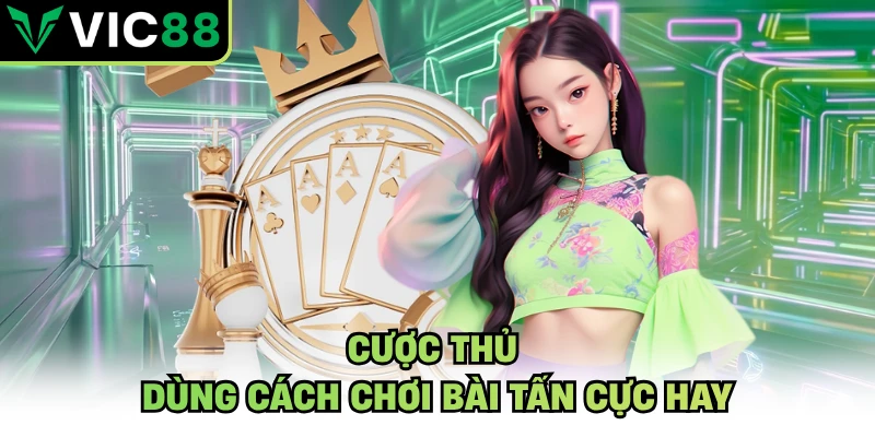 Cược thủ dùng cách chơi bài tấn cực hay