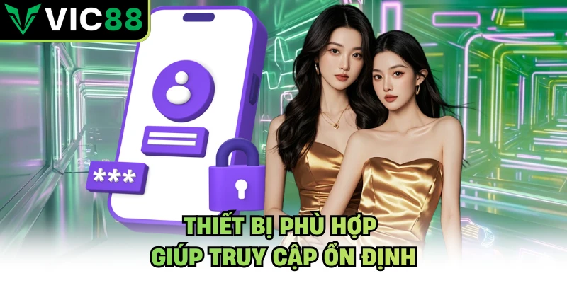 Thiết bị phù hợp giúp truy cập ổn định